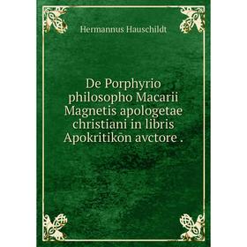 

Книга De Porphyrio philosopho Macarii Magnetis apologetae christiani in libris Apokritikōn avctore