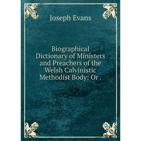 

Книга Biographical Dictionary of Ministers and Preachers of the Welsh Calvinistic Methodist Body