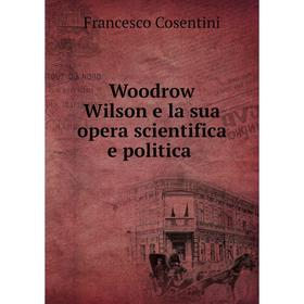 

Книга Woodrow Wilson e la sua opera scientifica e politica