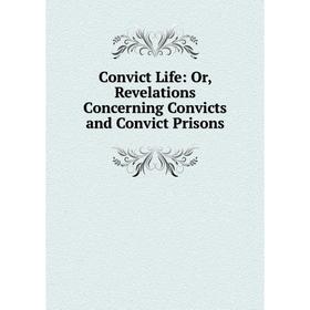 

Книга Convict Life: Or, Revelations Concerning Convicts and Convict Prisons