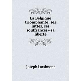 

Книга La Belgique triomphante: ses luttes, ses souffrances — sa liberté