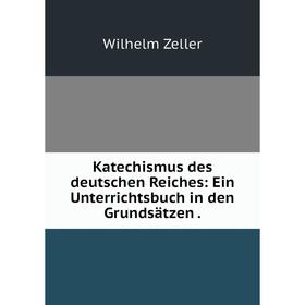 

Книга Katechismus des deutschen Reiches: Ein Unterrichtsbuch in den Grundsätzen.