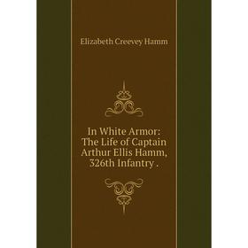 

Книга In White Armor: The Life of Captain Arthur Ellis Hamm