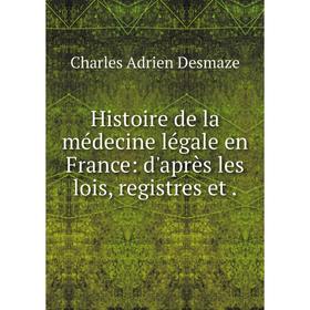 

Книга Histoire de la mйdecine lйgale en France: d'aprиs les lois, registres et