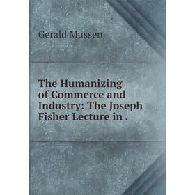 

Книга The Humanizing of Commerce and Industry: The Joseph Fisher Lecture