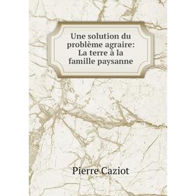 

Книга Une solution du problиme agraire: La terre а la famille paysanne