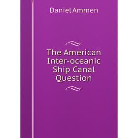 

Книга The American Inter-oceanic Ship Canal Question