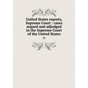 

Книга United States reports, Supreme Court: cases argued and adjudged in the Supreme Court of the United States 11