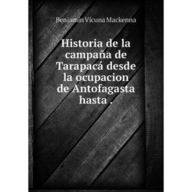 

Книга Historia de la campaсa de Tarapacб desde la ocupacion de Antofagasta hasta