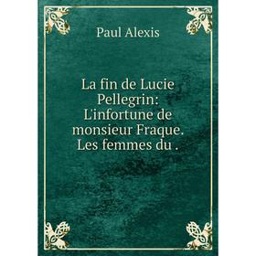

Книга La fin de Lucie Pellegrin: L'infortune de monsieur Fraque. Les femmes du