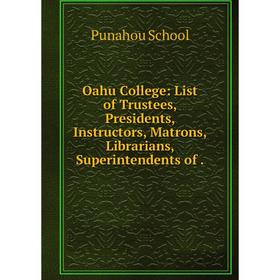 

Книга Oahu College: List of Trustees, Presidents, Instructors, Matrons, Librarians, Superintendents
