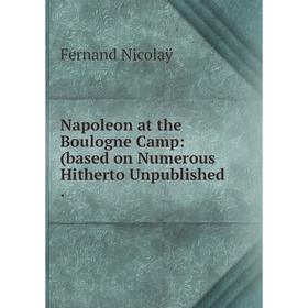 

Книга Napoleon at the Boulogne Camp: (based on Numerous Hitherto Unpublished