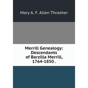 

Книга Merrill Genealogy: Descendants of Barzilla Merrill, 1764-1850