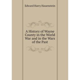 

Книга A History of Wayne County in the World War and in the Wars of the Past