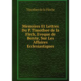 

Книга Memoires Et Lettres Du P Timothee de la Flech, Eveque de Beryte, Sur Les Affaires Ecclesiastiques
