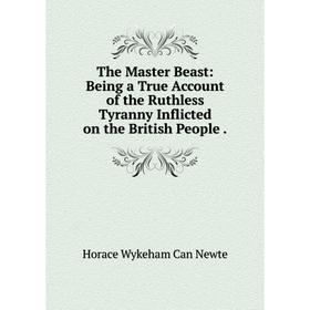 

Книга The Master Beast: Being a True Account of the Ruthless Tyranny Inflicted on the British People