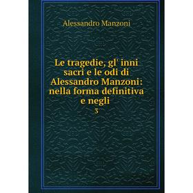 

Книга Le tragedie, gl' inni sacri e le odi di Alessandro Manzoni: nella forma definitiva e negli 3