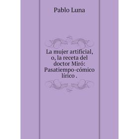 

Книга La mujer artificial, o, la receta del doctor Miró: Pasatiempo-cómico lírico.