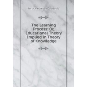 

Книга The Learning Process: Or, Educational Theory Implied in Theory of Knowledge