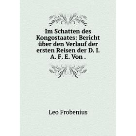 

Книга Im Schatten des Kongostaates: Bericht ьber den Verlauf der ersten Reisen der D. I. A. F. E. Von