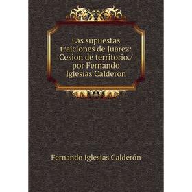 

Книга Las supuestas traiciones de Juarez: Cesion de territorio/ por Fernando Iglesias Calderon