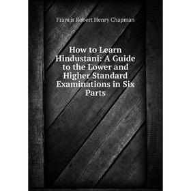 

Книга How to Learn Hindustani: A Guide to the Lower and Higher Standard Examinations in Six Parts