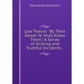 

Книга Low Twelve: By Their Deeds Ye Shall Know Them A Series of Striking and Truthful Incidents