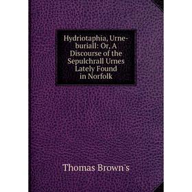 

Книга Hydriotaphia, Urne-buriall: Or, A Discourse of the Sepulchrall Urnes Lately Found in Norfolk