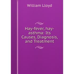 

Книга Hay-fever, hay-asthma: Its Causes, Diagnosis, and Treatment