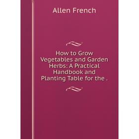 

Книга How to Grow Vegetables and Garden Herbs: A Practical Handbook and Planting Table