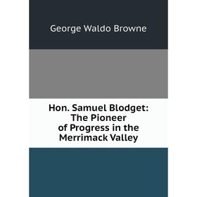 

Книга Hon. Samuel Blodget: The Pioneer of Progress in the Merrimack Valley