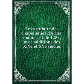 

Книга Le cartulaire des chapellenies d'Arras: manuscrit de 1282, avec additions des XIVe et XVe siècles