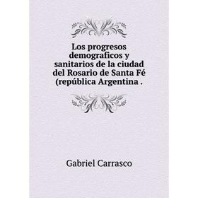 

Книга Los progresos demograficos y sanitarios de la ciudad del Rosario de Santa Fé(república Argentina