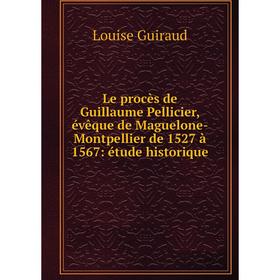 

Книга Le procès de Guillaume Pellicier, évêque de Maguelone-Montpellier de 1527 à 1567: étude historique