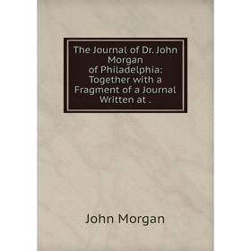 

Книга The Journal of Dr. John Morgan of Philadelphia: Together with a Fragment of a Journal Written