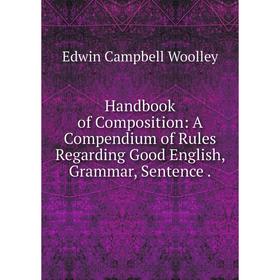 

Книга Handbook of Composition: A Compendium of Rules Regarding Good English, Grammar, Sentence