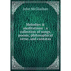 

Книга Melodies & meditations: a collection of songs, poems, philosophical verse, and cantatas