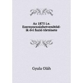 

Книга Az 1875 i.e. Ezernyocszбzhetvenцtцd-ik йvi fuziу tцrtйnete