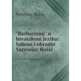 

Книга Barbarizmi u hrvatskom jeziku: Sabrao i obradio Vatroslav Rožić