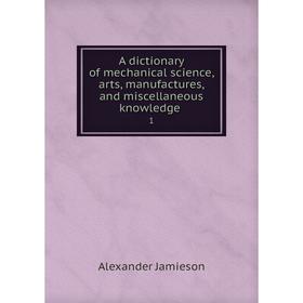 

Книга A dictionary of mechanical science, arts, manufactures, and miscellaneous knowledge
