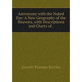 

Книга Astronomy with the Naked Eye: A New Geography of the Heavens, with Descriptions and Charts