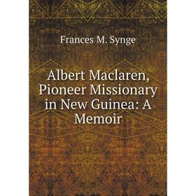 

Книга Albert Maclaren, Pioneer Missionary in New Guinea: A Memoir