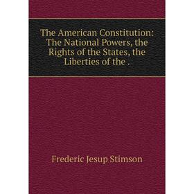 

Книга The American Constitution: The National Powers, the Rights of the States, the Liberties