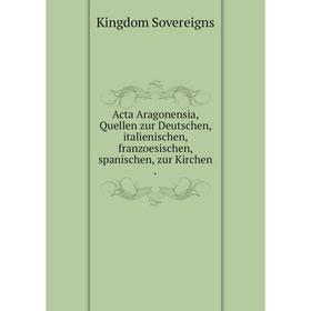 

Книга Acta Aragonensia, Quellen zur Deutschen, italienischen, franzoesischen, spanischen, zur Kirchen