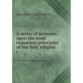 

Книга A series of sermons, upon the most important principles of our holy religion 2