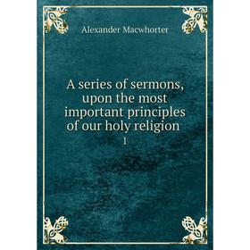 

Книга A series of sermons, upon the most important principles of our holy religion