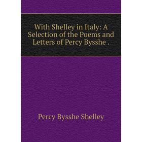

Книга With Shelley in Italy: A Selection of the Poems and Letters of Percy Bysshe