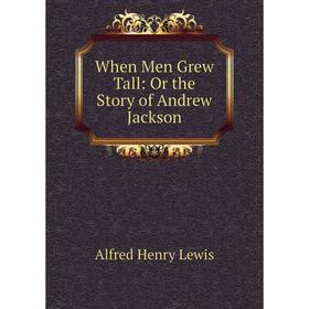 

Книга When Men Grew Tall: Or the Story of Andrew Jackson