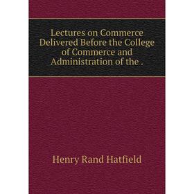 

Книга Lectures on Commerce Delivered Before the College of Commerce and Administration