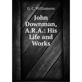 

Книга John Downman, A. R. A.: His Life and Works